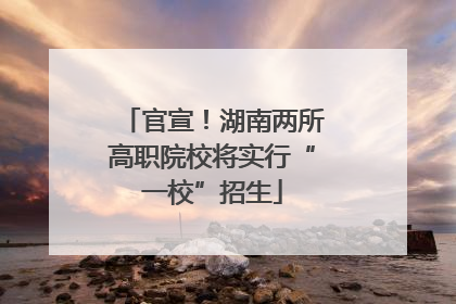 官宣！湖南两所高职院校将实行“一校”招生