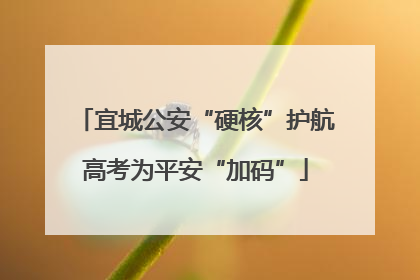 宜城公安“硬核”护航高考为平安“加码”