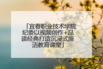 宜春职业技术学院纪委以视频创作+品读经典打造沉浸式廉洁教育课堂