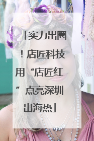 实力出圈！店匠科技用“店匠红”点亮深圳出海热