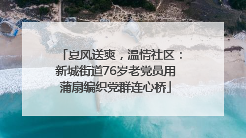 夏风送爽，温情社区：新城街道76岁老党员用蒲扇编织党群连心桥