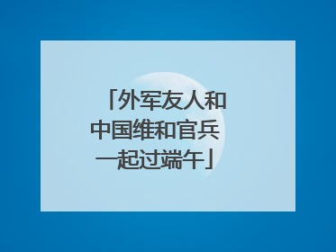 外军友人和中国维和官兵一起过端午