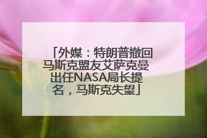 外媒：特朗普撤回马斯克盟友艾萨克曼出任NASA局长提名，马斯克失望