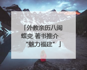 外教亲历八闽蝶变 著书推介“魅力福建”
