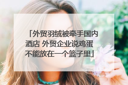 外贸羽绒被牵手国内酒店 外贸企业说鸡蛋不能放在一个篮子里