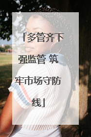 多管齐下强监管 筑牢市场守防线