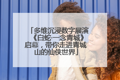多维沉浸数字展演《白蛇·一念青城》启幕，带你走进青城山的仙侠世界