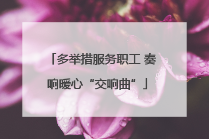 多举措服务职工 奏响暖心“交响曲”