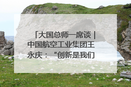 大国总师一席谈｜中国航空工业集团王永庆：“创新是我们的基因密码”