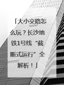 大小交路怎么玩？长沙地铁1号线“截断式运行”全解析！