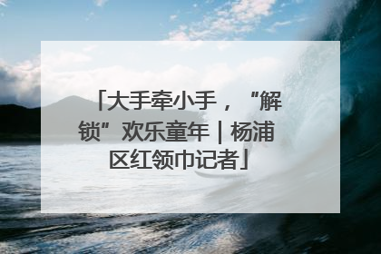 大手牵小手，“解锁”欢乐童年｜杨浦区红领巾记者