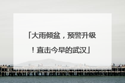 大雨倾盆，预警升级！直击今早的武汉