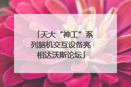 天大“神工”系列脑机交互设备亮相达沃斯论坛