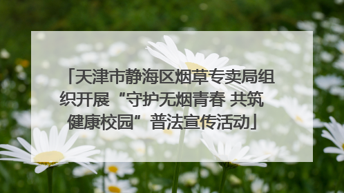 天津市静海区烟草专卖局组织开展“守护无烟青春 共筑健康校园”普法宣传活动
