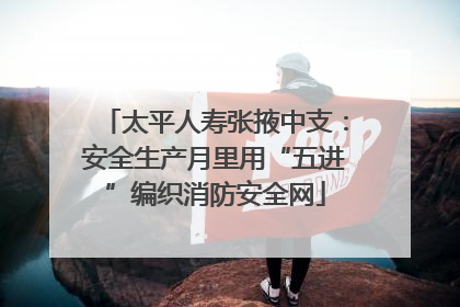 太平人寿张掖中支：安全生产月里用“五进”编织消防安全网