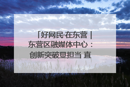 好网民·在东营｜东营区融媒体中心：创新突破显担当 直播赋能谱华章