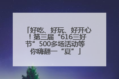 好吃、好玩、好开心！第三届“616三好节”500多场活动等你嗨翻一“夏”
