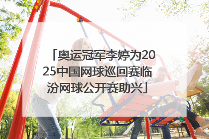 奥运冠军李婷为2025中国网球巡回赛临汾网球公开赛助兴