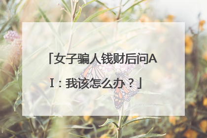 女子骗人钱财后问AI：我该怎么办？