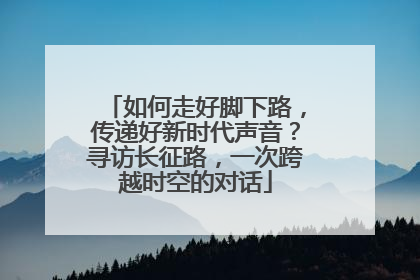 如何走好脚下路，传递好新时代声音？寻访长征路，一次跨越时空的对话