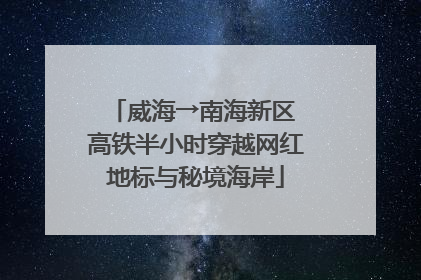 威海→南海新区 高铁半小时穿越网红地标与秘境海岸