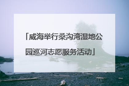 威海举行桑沟湾湿地公园巡河志愿服务活动