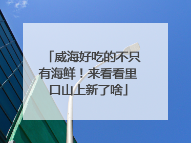 威海好吃的不只有海鲜！来看看里口山上新了啥