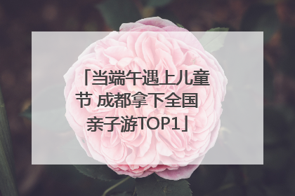 当端午遇上儿童节 成都拿下全国亲子游TOP1