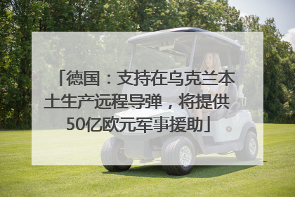 德国：支持在乌克兰本土生产远程导弹，将提供50亿欧元军事援助