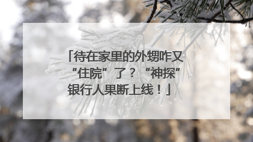 待在家里的外甥咋又“住院”了？“神探”银行人果断上线！