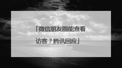 微信朋友圈能查看访客？腾讯回应