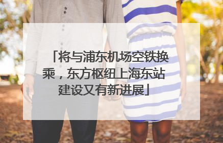 将与浦东机场空铁换乘，东方枢纽上海东站建设又有新进展