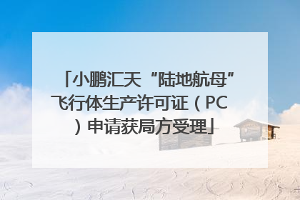 小鹏汇天“陆地航母”飞行体生产许可证（PC）申请获局方受理