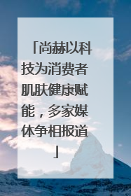 尚赫以科技为消费者肌肤健康赋能，多家媒体争相报道