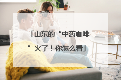山东的“中药咖啡”火了！你怎么看