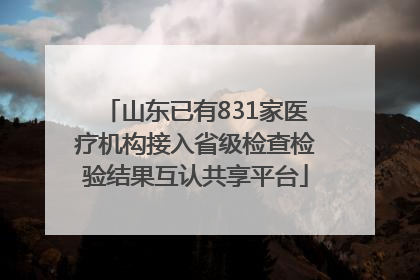 山东已有831家医疗机构接入省级检查检验结果互认共享平台