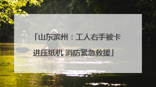 山东滨州：工人右手被卡进压纸机 消防紧急救援