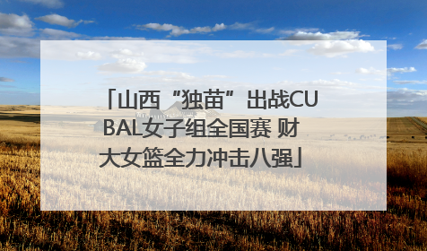山西“独苗”出战CUBAL女子组全国赛 财大女篮全力冲击八强