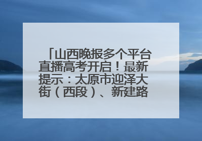 山西晚报多个平台直播高考开启！最新提示：太原市迎泽大街（西段）、新建路、人民南路高考期间增开路口