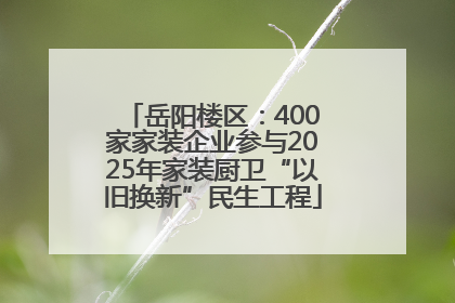 岳阳楼区：400家家装企业参与2025年家装厨卫“以旧换新”民生工程