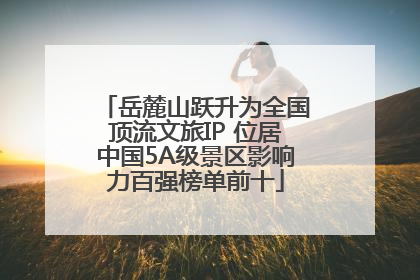 岳麓山跃升为全国顶流文旅IP 位居中国5A级景区影响力百强榜单前十