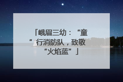 峨眉三幼：“童”行消防队，致敬“火焰蓝”