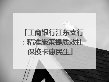 工商银行江东支行：精准施策提质效社保换卡惠民生