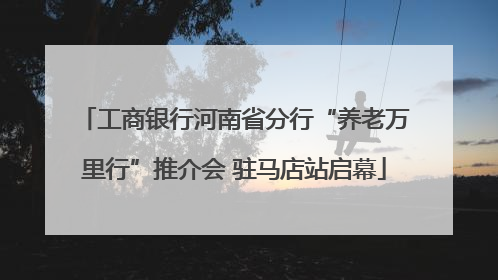 工商银行河南省分行“养老万里行”推介会 驻马店站启幕