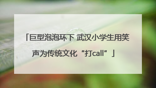 巨型泡泡环下 武汉小学生用笑声为传统文化“打call”