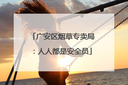 广安区烟草专卖局：人人都是安全员