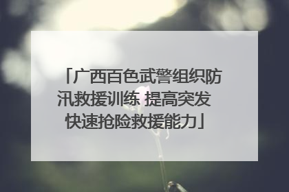 广西百色武警组织防汛救援训练 提高突发快速抢险救援能力