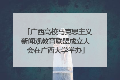 广西高校马克思主义新闻观教育联盟成立大会在广西大学举办