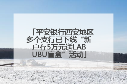 平安银行西安地区多个支行已下线“新户存5万元送LABUBU盲盒”活动