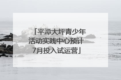 平潭大坪青少年活动实践中心预计7月投入试运营